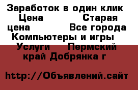 Заработок в один клик › Цена ­ 1 000 › Старая цена ­ 1 000 - Все города Компьютеры и игры » Услуги   . Пермский край,Добрянка г.